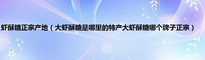 虾酥糖正宗产地（大虾酥糖是哪里的特产大虾酥糖哪个牌子正宗）