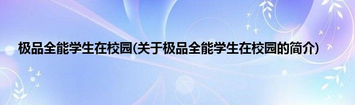 极品全能学生在校园(关于极品全能学生在校园的简介)