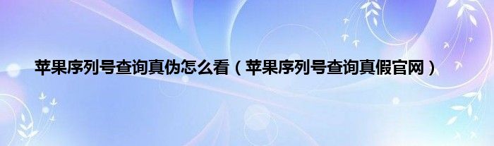 苹果序列号查询真伪怎么看（苹果序列号查询真假官网）