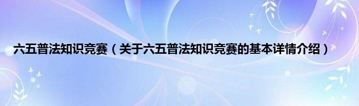 六五普法知识竞赛（关于六五普法知识竞赛的基本详情介绍）