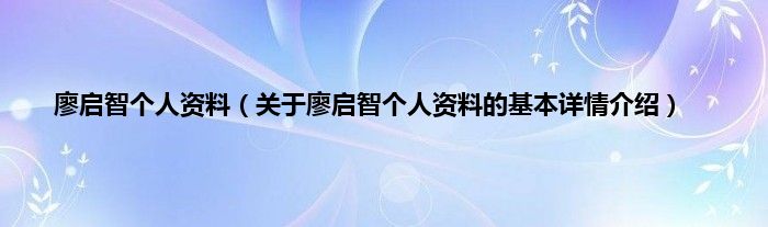 廖启智个人资料（关于廖启智个人资料的基本详情介绍）