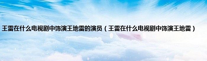 王雷在什么电视剧中饰演王地雷的演员（王雷在什么电视剧中饰演王地雷）