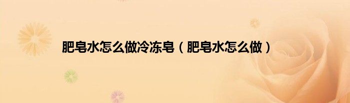肥皂水怎么做冷冻皂（肥皂水怎么做）