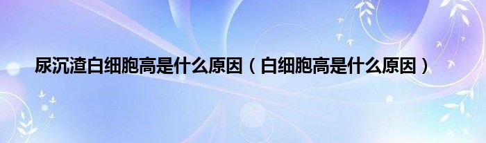 尿沉渣白细胞高是什么原因（白细胞高是什么原因）