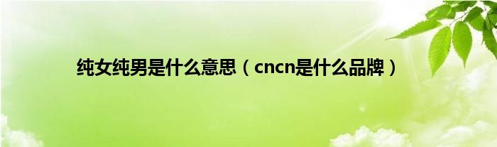 纯女纯男是什么意思（cncn是什么品牌）