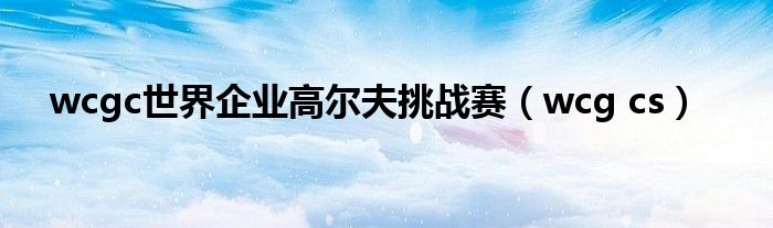 wcgc世界企业高尔夫挑战赛（wcg cs）