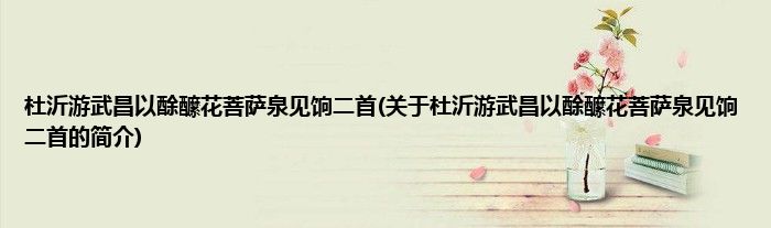 杜沂游武昌以酴醿花菩萨泉见饷二首(关于杜沂游武昌以酴醿花菩萨泉见饷二首的简介)