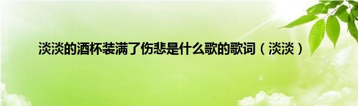 淡淡的酒杯装满了伤悲是什么歌的歌词（淡淡）