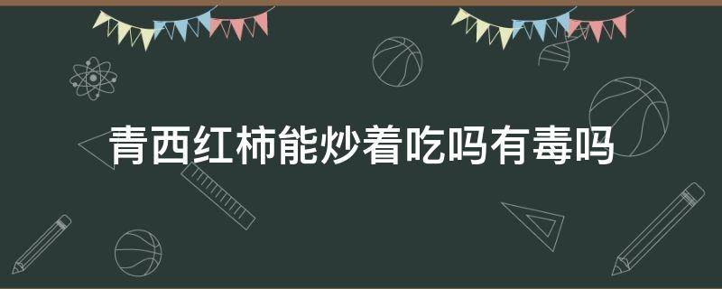 青西红柿能炒着吃吗有毒吗
