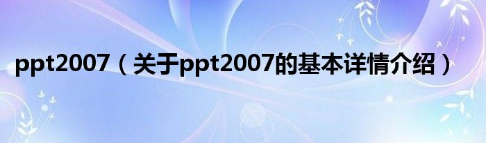 ppt2007（关于ppt2007的基本详情介绍）