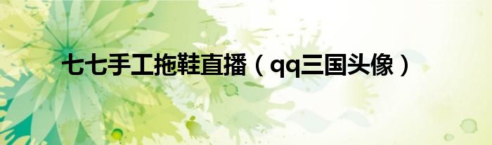 七七手工拖鞋直播(qq三国头像)
