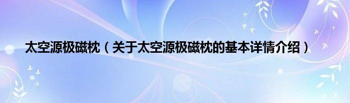 太空源极磁枕(关于太空源极磁枕的基本详情介绍)