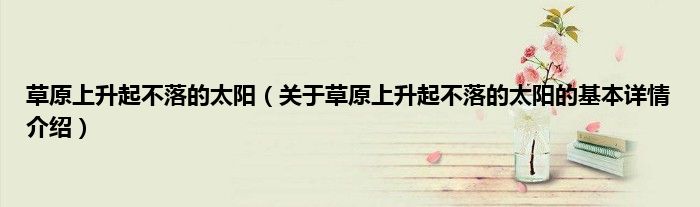 草原上升起不落的太阳(关于草原上升起不落的太阳的基本详情介绍)