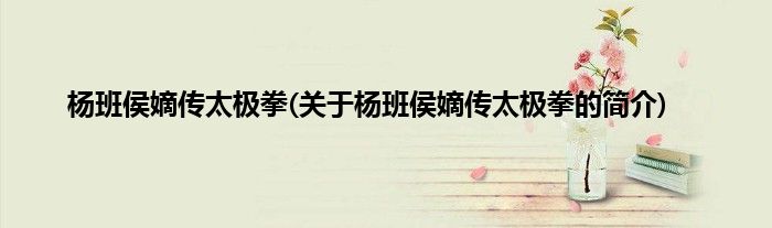 杨班侯嫡传太极拳(关于杨班侯嫡传太极拳的简介)