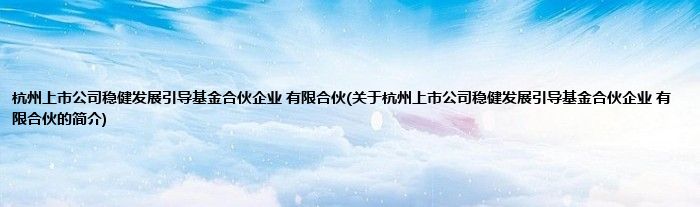 杭州上市公司稳健发展引导基金合伙企业 有限合伙(关于杭州上市公司稳健发展引导基金合伙企业 有限合伙的简介)