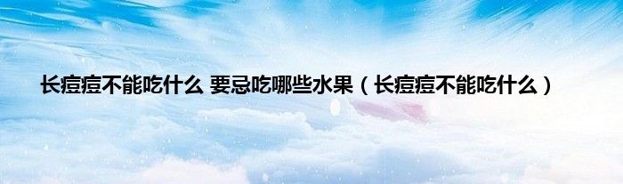 长痘痘不能吃什么 要忌吃哪些水果（长痘痘不能吃什么）