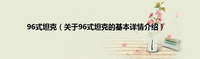 96式坦克（关于96式坦克的基本详情介绍）