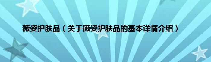 薇姿护肤品（关于薇姿护肤品的基本详情介绍）