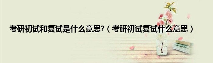 考研初试和复试是什么意思?（考研初试复试什么意思）