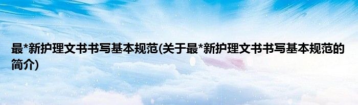 最*新护理文书书写基本规范(关于最*新护理文书书写基本规范的简介)