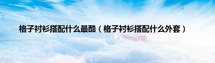 格子衬衫搭配什么最酷（格子衬衫搭配什么外套）