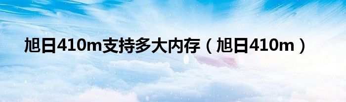 旭日410m支持多大内存(旭日410m)