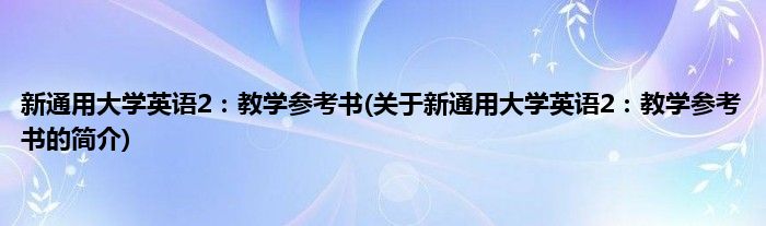 新通用大学英语2:教学参考书(关于新通用大学英语2:教学参考书的简介)