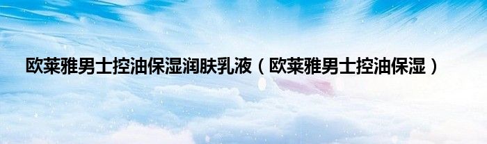 欧莱雅男士控油保湿润肤乳液（欧莱雅男士控油保湿）