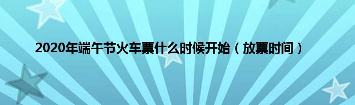 2020年端午节火车票什么时候开始（放票时间）