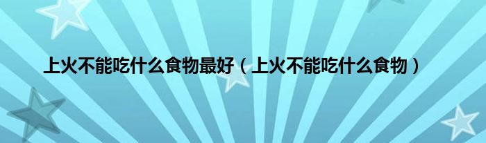 上火不能吃什么食物最好（上火不能吃什么食物）