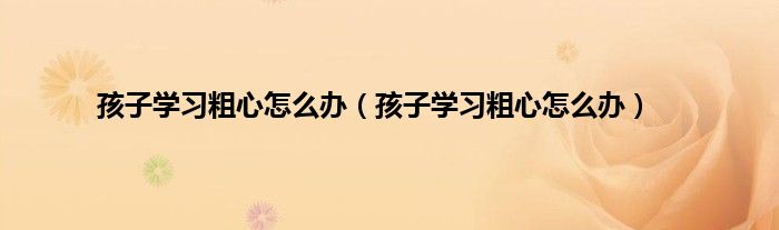 孩子学习粗心怎么办(孩子学习粗心怎么办)