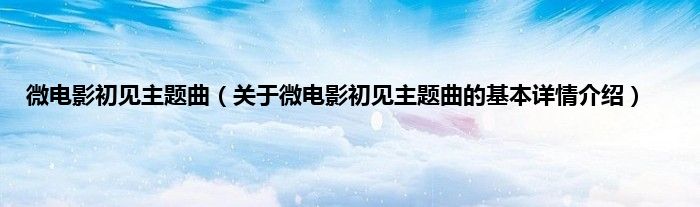 微电影初见主题曲(关于微电影初见主题曲的基本详情介绍)