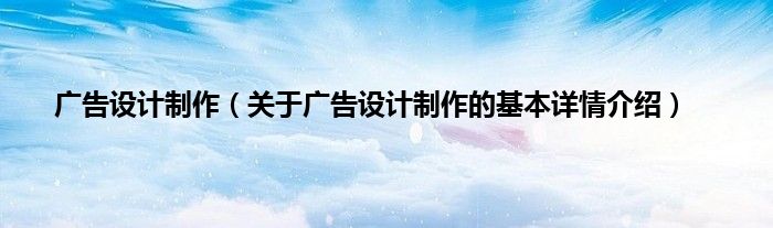 广告设计制作（关于广告设计制作的基本详情介绍）
