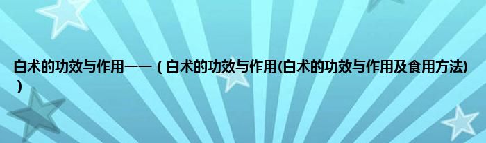 白术的功效与作用一一（白术的功效与作用(白术的功效与作用及食用方法)）