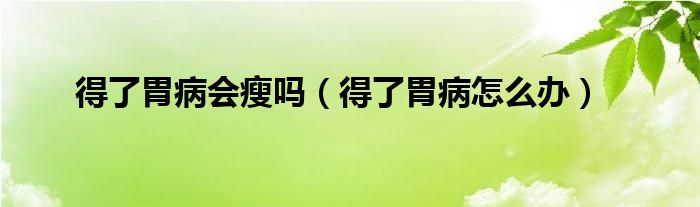 得了胃病会瘦吗（得了胃病怎么办）