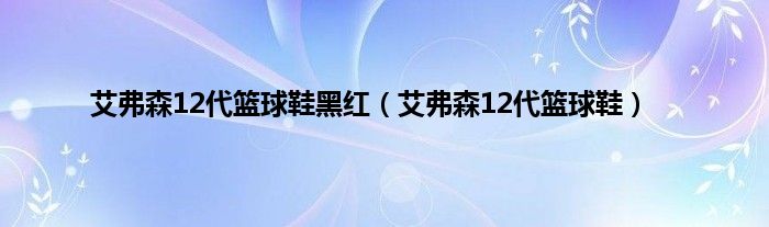 艾弗森12代篮球鞋黑红（艾弗森12代篮球鞋）