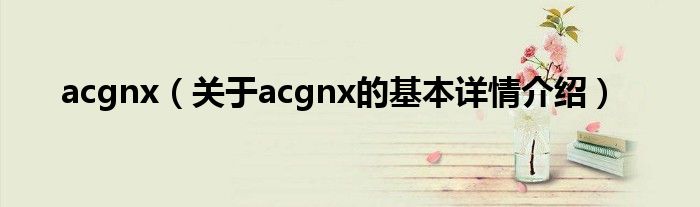 acgnx(关于acgnx的基本详情介绍)