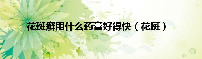 花斑癣用什么药膏好得快(花斑)