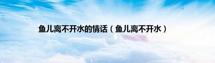 鱼儿离不开水的情话（鱼儿离不开水）