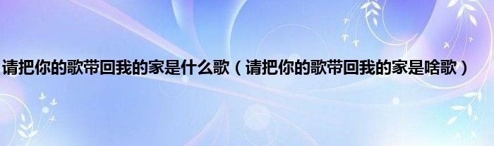 请把你的歌带回我的家是什么歌(请把你的歌带回我的家是啥歌)