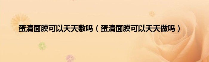 蛋清面膜可以天天敷吗（蛋清面膜可以天天做吗）