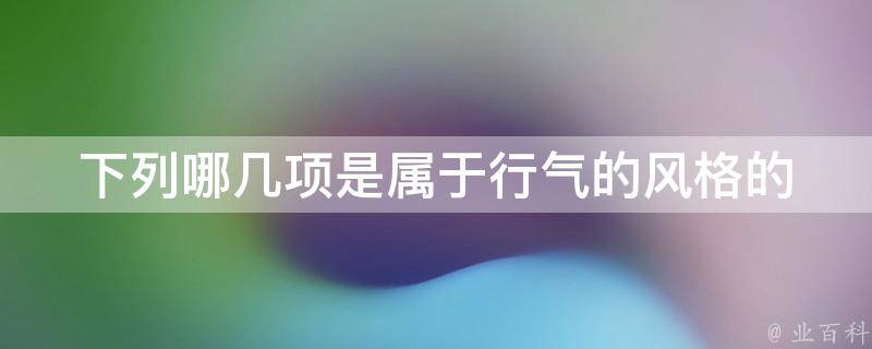 下列哪几项是属于行气的风格的