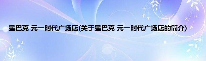 星巴克 元一时代广场店(关于星巴克 元一时代广场店的简介)