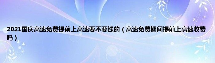 2021国庆高速免费提前上高速要不要钱的（高速免费期间提前上高速收费吗）