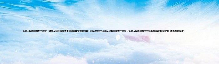 最高人民检察院关于印发《最高人民检察院关于加强案件管理的规定》的通知(关于最高人民检察院关于印发《最高人民检察院关于加强案件管理的规定》的通知的简介)