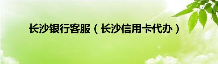 长沙银行客服（长沙信用卡代办）