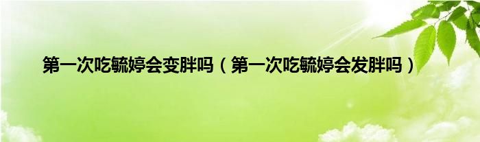 第一次吃毓婷会变胖吗(第一次吃毓婷会发胖吗)