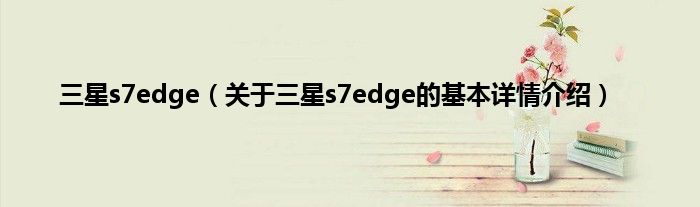 三星s7edge(关于三星s7edge的基本详情介绍)