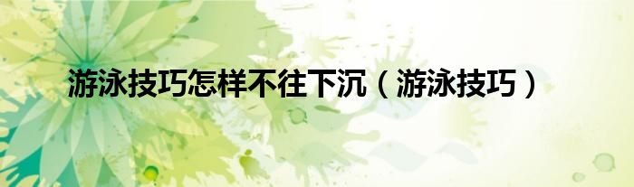 游泳技巧怎样不往下沉（游泳技巧）