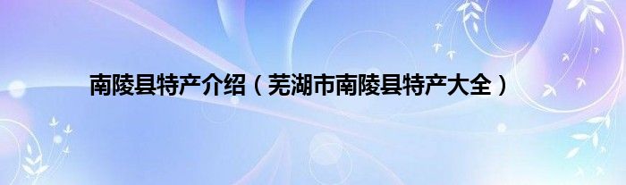 南陵县特产介绍（芜湖市南陵县特产大全）